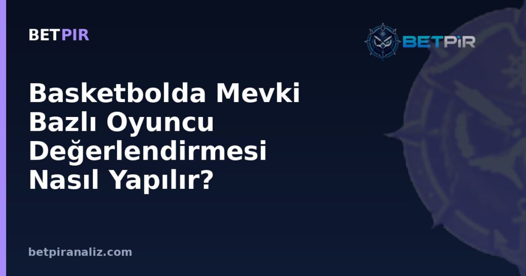 Basketbolda Mevki Bazlı Oyuncu Değerlendirmesi Nasıl Yapılır? Rol Gereksinimi ve Metrik Seçimi Mantığı