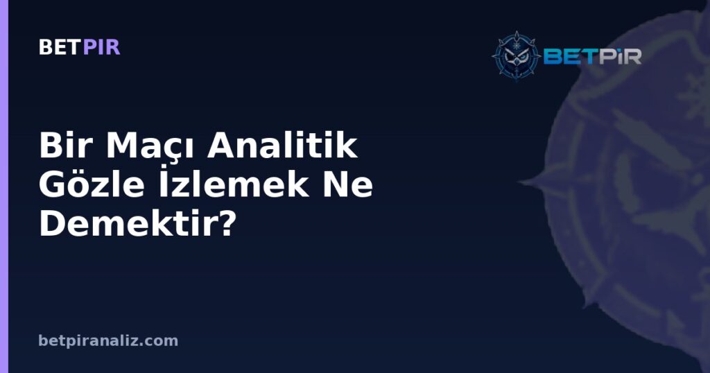 Bir Maçı Analitik Gözle İzlemek Ne Demektir? Dikkat Edilmesi Gereken Unsurlar