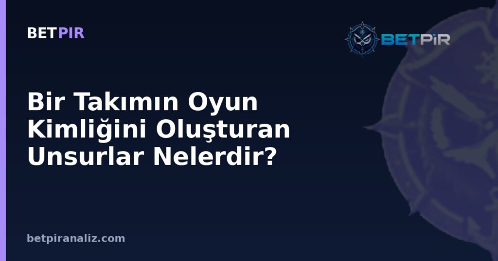 Bir Takımın Oyun Kimliğini Oluşturan Unsurlar Nelerdir? Yapısal Analiz Yaklaşımı