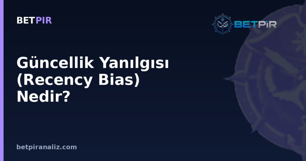 Güncellik Yanılgısı (Recency Bias) Nedir? Son Maçlara Aşırı Ağırlık Verme Tuzağı