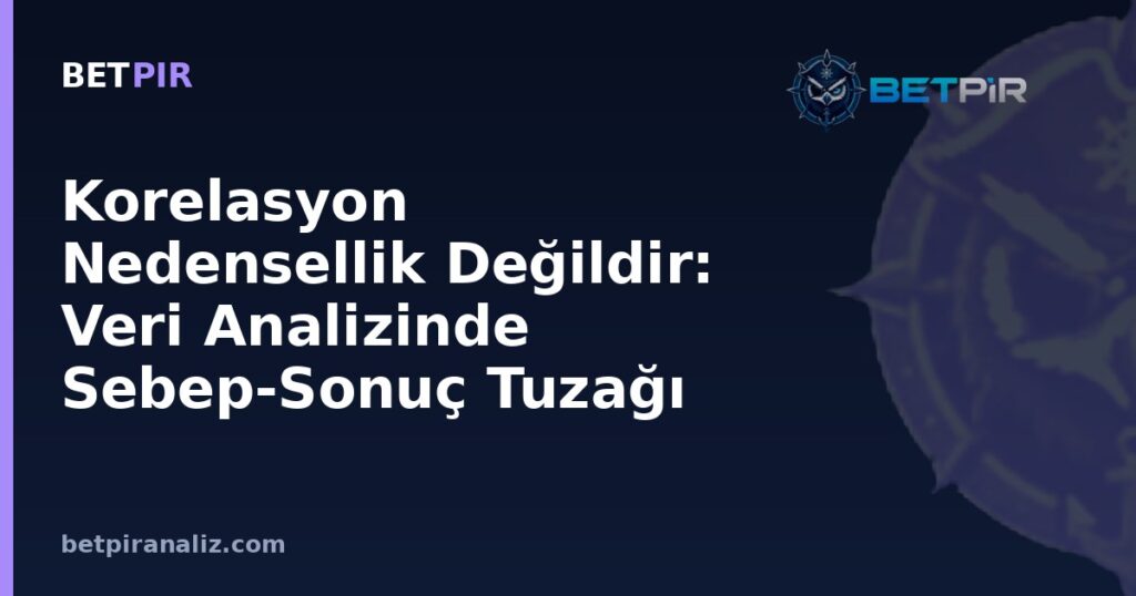 Korelasyon Nedensellik Değildir: Veri Analizinde Sebep-Sonuç Tuzağı Nasıl Fark Edilir?