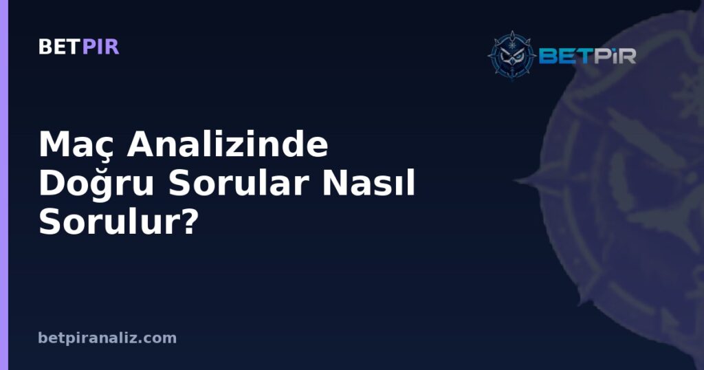 Maç Analizinde Doğru Sorular Nasıl Sorulur? Veriyi Anlamlı Kılan Soru Çerçevesi