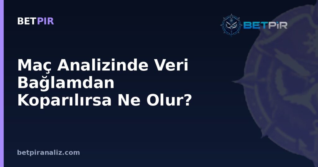 Maç Analizinde Veri Bağlamdan Koparılırsa Ne Olur? Kapsamlı Bir Bakış