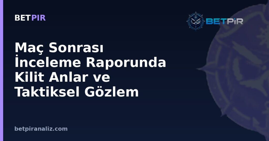 Maç Sonrası İnceleme Raporunda Kilit Anlar ve Taktiksel Gözlem Nasıl Ayrıştırılır?