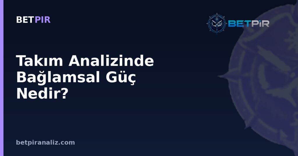 Takım Analizinde Bağlamsal Güç Nedir? Rakibe Göre Değişen Güçlü ve Zayıf Yön Değerlendirmesi