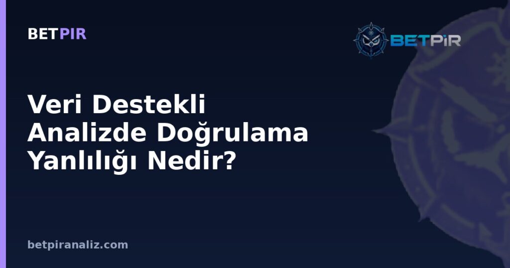 Veri Destekli Analizde Doğrulama Yanlılığı Nedir? Objektif Yorum İçin Önyargı Tuzakları