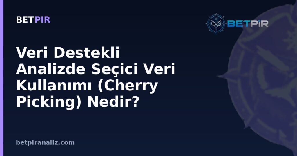 Veri Destekli Analizde Seçici Veri Kullanımı (Cherry Picking) Nedir? Gizli Yorum Tuzağı