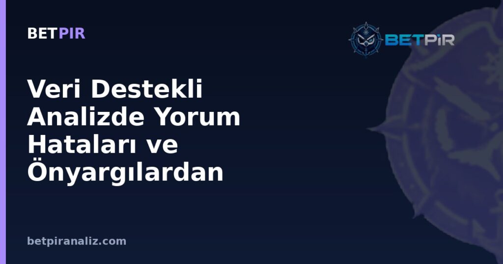 Veri Destekli Analizde Yorum Hataları ve Önyargılardan Kaçınma Yöntemleri