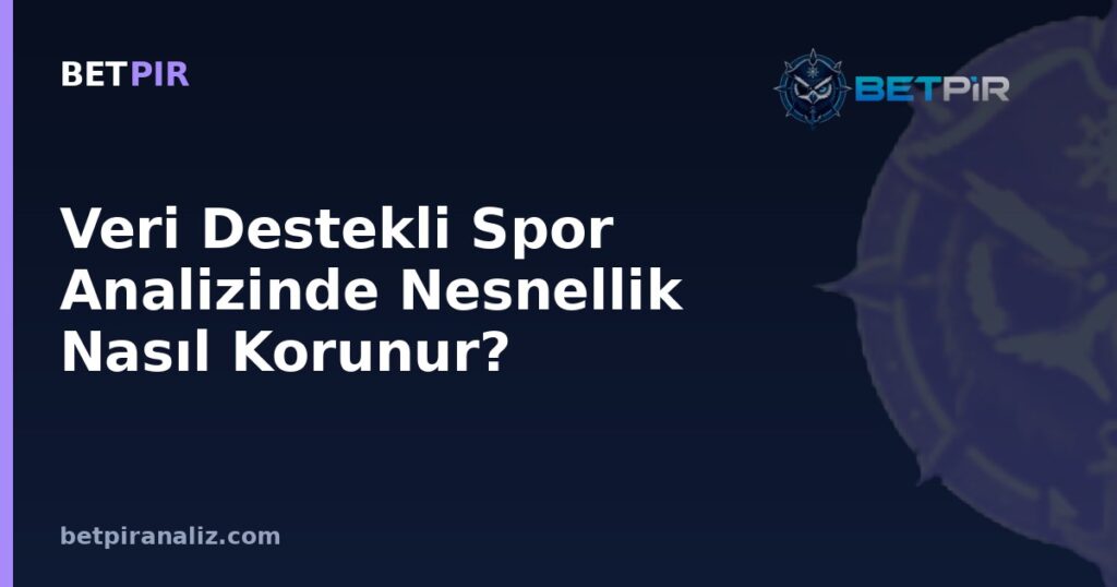 Veri Destekli Spor Analizinde Nesnellik Nasıl Korunur? Yorumlama Sürecindeki Riskler
