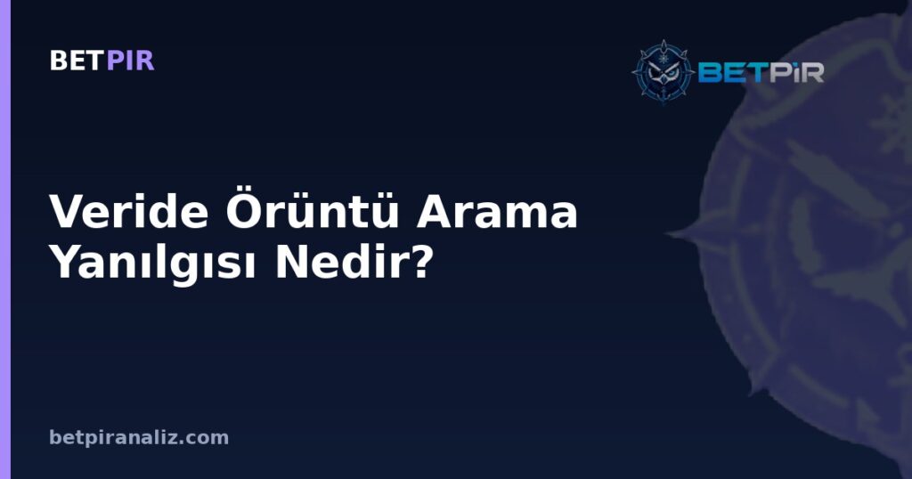 Veride Örüntü Arama Yanılgısı Nedir? Rastlantıyı Analiz Sanmaktan Kaçınma Yolları